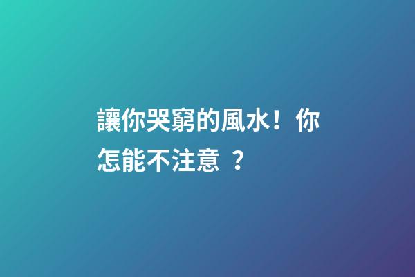 讓你哭窮的風水！你怎能不注意？
